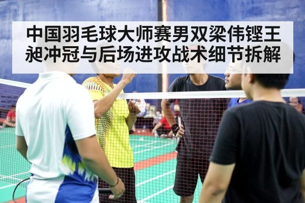中国羽毛球大师赛男双梁伟铿王昶冲冠与后场进攻战术细节拆解 | pg