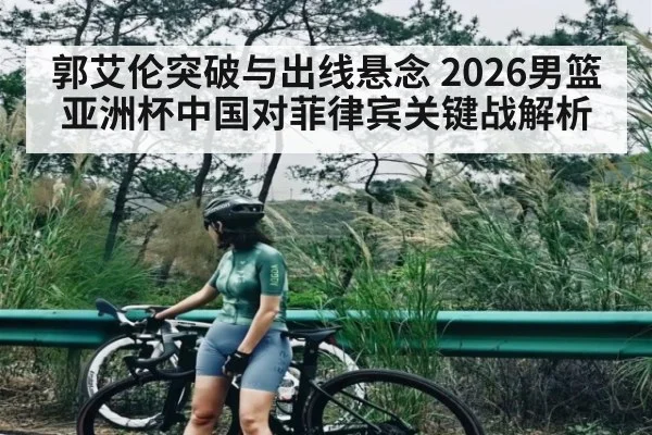 郭艾伦突破与出线悬念 2026男篮亚洲杯中国对菲律宾关键战解析