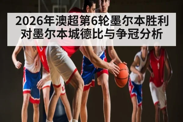 2026年澳超第6轮墨尔本胜利对墨尔本城德比与争冠分析 | pg