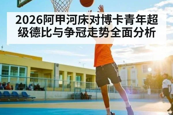 2026阿甲河床对博卡青年超级德比与争冠走势全面分析