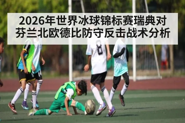 2026年世界冰球锦标赛瑞典对芬兰北欧德比防守反击战术分析