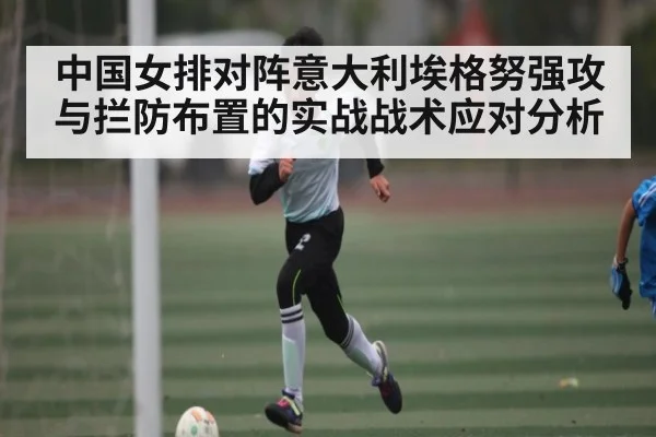 中国女排对阵意大利埃格努强攻与拦防布置的实战战术应对分析 | pg